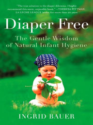 Title: Diaper Free: The Gentle Wisdom of Natural Infant Hygiene, Author: Ingrid Bauer