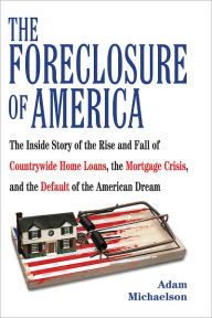 Title: The Foreclosure of America: The Inside Story of the Rise and Fall of Countrywide Home Loans, the Mortgage Crisis, and the Default of the American Dream, Author: Adam Michaelson