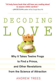 Title: Decoding Love: Why It Takes Twelve Frogs to Find a Prince, and Other Revelations from the Scien ce of Attraction, Author: Andrew Trees