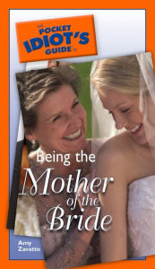 Title: The Pocket Idiot's Guide to Being The Mother Of The Bride, Author: Amy Zavatto
