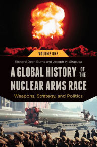 Title: A Global History of the Nuclear Arms Race: Weapons, Strategy, and Politics [2 volumes]: Weapons, Strategy, and Politics, Author: Richard Dean Burns