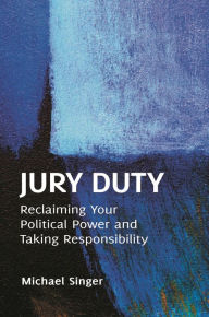 Title: Jury Duty: Reclaiming Your Political Power and Taking Responsibility, Author: Michael Singer