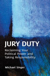 Title: Jury Duty: Reclaiming Your Political Power and Taking Responsibility: Reclaiming Your Political Power and Taking Responsibility, Author: Michael Singer