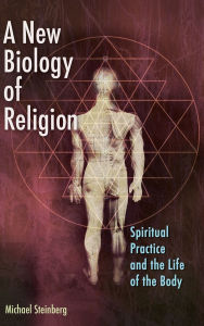 Title: A New Biology of Religion: Spiritual Practice and the Life of the Body, Author: Michael Steinberg