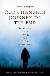 Title: Our Changing Journey to the End: Reshaping Death, Dying, and Grief in America [2 volumes]: Reshaping Death, Dying, and Grief in America, Author: Christina Staudt Ph.D.