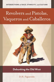 Title: Revolvers and Pistolas, Vaqueros and Caballeros: Debunking the Old West, Author: D. H. Figueredo