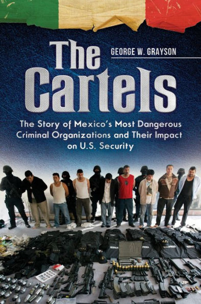 The Cartels: The Story of Mexico's Most Dangerous Criminal Organizations and their Impact on U.S. Security: The Story of Mexico's Most Dangerous Criminal Organizations and Their Impact on U.S. Security