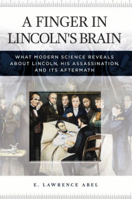 Title: A Finger in Lincoln's Brain: What Modern Science Reveals about Lincoln, His Assassination, and Its Aftermath, Author: E. Lawrence Abel