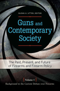 Title: Guns and Contemporary Society: The Past, Present, and Future of Firearms and Firearm Policy [3 volumes]: The Past, Present, and Future of Firearms and Firearm Policy, Author: Glenn H. Utter