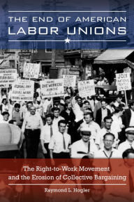 Title: The End of American Labor Unions: The Right-to-Work Movement and the Erosion of Collective Bargaining: The Right-to-Work Movement and the Erosion of Collective Bargaining, Author: Raymond L. Hogler
