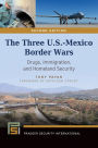 The Three U.S.-Mexico Border Wars: Drugs, Immigration, and Homeland Security, 2nd Edition: Drugs, Immigration, and Homeland Security