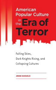 Title: American Popular Culture in the Era of Terror: Falling Skies, Dark Knights Rising, and Collapsing Cultures, Author: Jesse Kavadlo