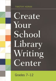Title: Create Your School Library Writing Center: Grades 7-12, Author: Timothy Horan