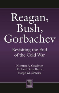 Title: Reagan, Bush, Gorbachev: Revisiting the End of the Cold War, Author: Norman A. Graebner