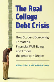 Title: The Real College Debt Crisis: How Student Borrowing Threatens Financial Well-Being and Erodes the American Dream: How Student Borrowing Threatens Financial Well-Being and Erodes the American Dream, Author: William Elliott III
