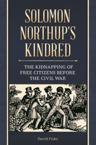 Title: Solomon Northup's Kindred: The Kidnapping of Free Citizens before the Civil War, Author: David Fiske