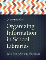 Title: Organizing Information in School Libraries: Basic Principles and New Rules, Author: Cynthia Houston