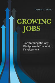 Title: Growing Jobs: Transforming the Way We Approach Economic Development: Transforming the Way We Approach Economic Development, Author: Thomas C. Tuttle