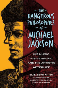 Title: The Dangerous Philosophies of Michael Jackson: His Music, His Persona, and His Artistic Afterlife: His Music, His Persona, and His Artistic Afterlife, Author: Elizabeth Amisu