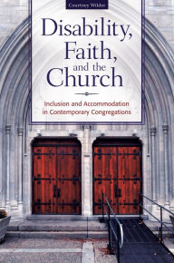 Title: Disability, Faith, and the Church: Inclusion and Accommodation in Contemporary Congregations: Inclusion and Accommodation in Contemporary Congregations, Author: Courtney Wilder Ph.D.