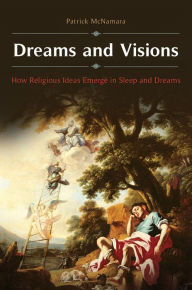 Title: Dreams and Visions: How Religious Ideas Emerge in Sleep and Dreams, Author: Patrick McNamara Ph.D.