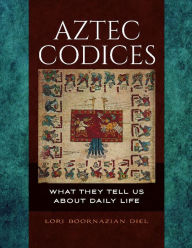 Title: Aztec Codices: What They Tell us About Daily Life, Author: Lori Boornazian Diel