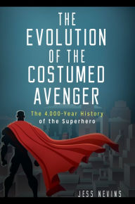 Title: The Evolution of the Costumed Avenger: The 4,000-Year History of the Superhero, Author: Jess Nevins