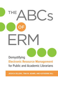Title: The ABCs of ERM: Demystifying Electronic Resource Management for Public and Academic Librarians, Author: Jessica Zellers