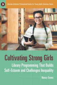 Title: Cultivating Strong Girls: Library Programming That Builds Self-Esteem and Challenges Inequality, Author: Nancy Evans
