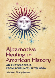 Title: Alternative Healing in American History: An Encyclopedia from Acupuncture to Yoga, Author: Michael Shally-Jensen