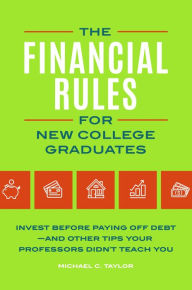 Title: Financial Rules for New College Grads: Invest before Paying Off Debt-and Other Tips Your Professors Didn't Teach You, Author: Michael C. Taylor