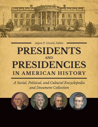 Title: Presidents and Presidencies in American History: A Social, Political, and Cultural Encyclopedia and Document Collection [4 volumes], Author: Jolyon P. Girard