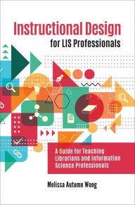 Title: Instructional Design for LIS Professionals: A Guide for Teaching Librarians and Information Science Professionals, Author: Melissa A. Wong