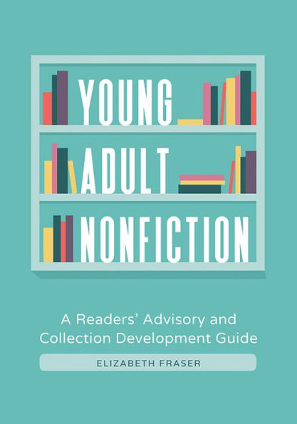 Young Adult Nonfiction: A Readers' Advisory and Collection Development Guide