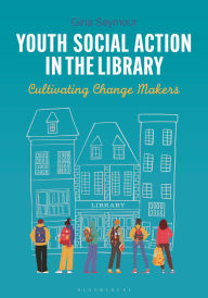 Title: Youth Social Action in the Library: Cultivating Change Makers, Author: Gina Seymour