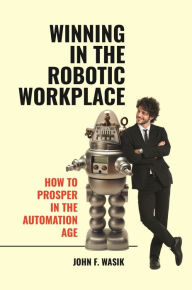 Title: Winning in the Robotic Workplace: How to Prosper in the Automation Age, Author: John F. Wasik