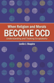 Title: When Religion and Morals Become OCD: Understanding and Treating Scrupulosity, Author: Leslie J. Shapiro
