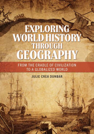 Title: Exploring World History through Geography: From the Cradle of Civilization to a Globalized World, Author: Julie Crea Dunbar