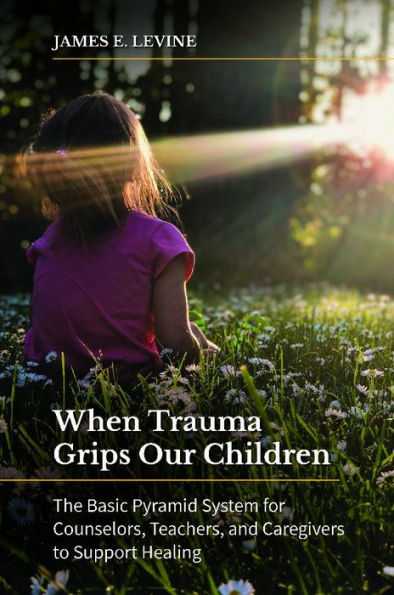 When Trauma Grips Our Children: The Basic Pyramid System for Counselors, Teachers, and Caregivers to Support Healing