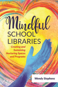 Title: Mindful School Libraries: Creating and Sustaining Nurturing Spaces and Programs, Author: Wendy Stephens