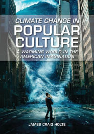 Title: Climate Change in Popular Culture: A Warming World in the American Imagination, Author: James Craig Holte