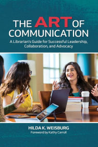 Title: The Art of Communication: A Librarian's Guide for Successful Leadership, Collaboration, and Advocacy, Author: Hilda K. Weisburg