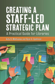 Title: Creating a Staff-Led Strategic Plan: A Practical Guide for Libraries, Author: Katy B. Mathuews