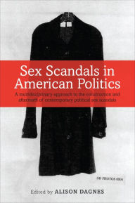 Title: Sex Scandals in American Politics: A Multidisciplinary Approach to the Construction and Aftermath of Contemporary Political Sex Scandals, Author: Alison Dagnes