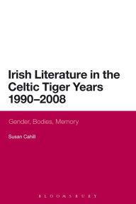 Title: Irish Literature in the Celtic Tiger Years 1990 to 2008: Gender, Bodies, Memory, Author: Susan Cahill