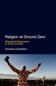 Title: Religion at Ground Zero: Theological Responses to Times of Crisis, Author: Christopher Craig Brittain
