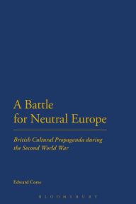 Title: A Battle for Neutral Europe: British Cultural Propaganda during the Second World War, Author: Edward Corse