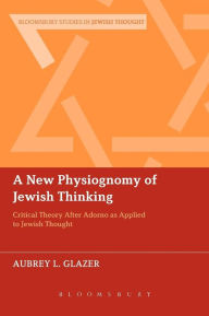 Title: A New Physiognomy of Jewish Thinking: Critical Theory After Adorno as Applied to Jewish Thought, Author: Aubrey L. Glazer