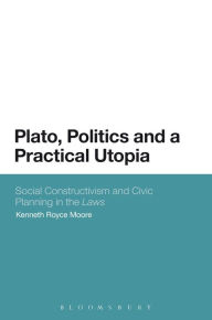 Title: Plato, Politics and a Practical Utopia: Social Constructivism and Civic Planning in the 'Laws', Author: Kenneth Royce Moore