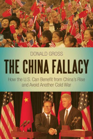 Title: The China Fallacy: How the U.S. Can Benefit from China's Rise and Avoid Another Cold War / Edition 1, Author: Donald Gross